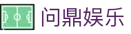 问鼎娱乐官网-问鼎娱乐下载-问鼎娱乐官方网站